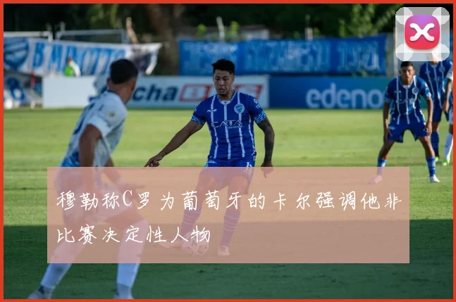 穆勒称C罗为葡萄牙的卡尔强调他非比赛决定性人物
