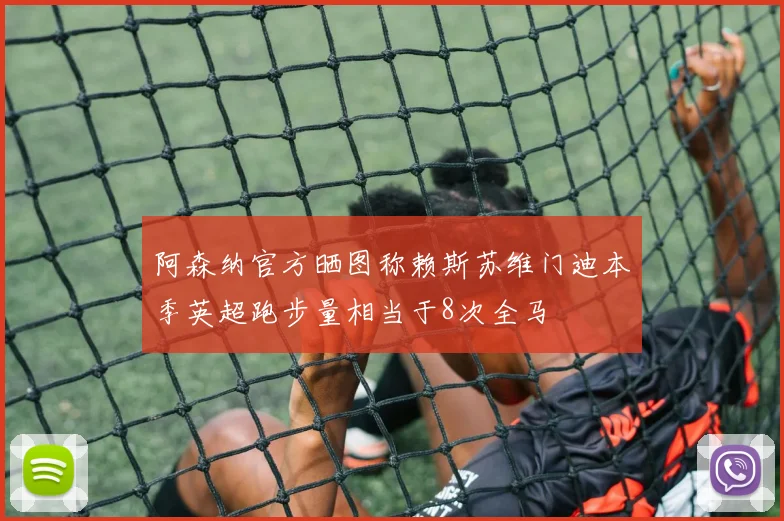 阿森纳官方晒图称赖斯苏维门迪本季英超跑步量相当于8次全马
