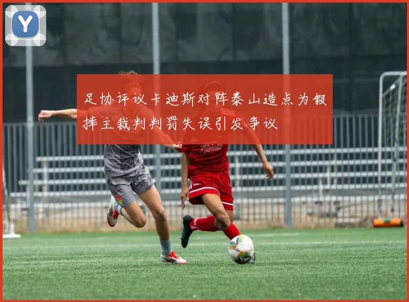 足协评议卡迪斯对阵泰山造点为假摔主裁判判罚失误引发争议