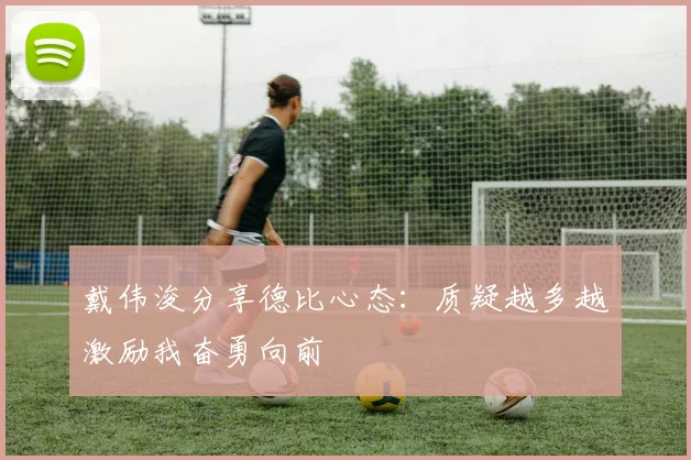 戴伟浚分享德比心态：质疑越多越激励我奋勇向前