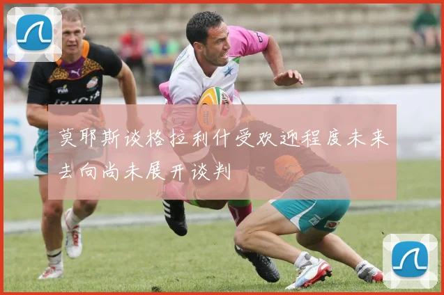 莫耶斯谈格拉利什受欢迎程度未来去向尚未展开谈判