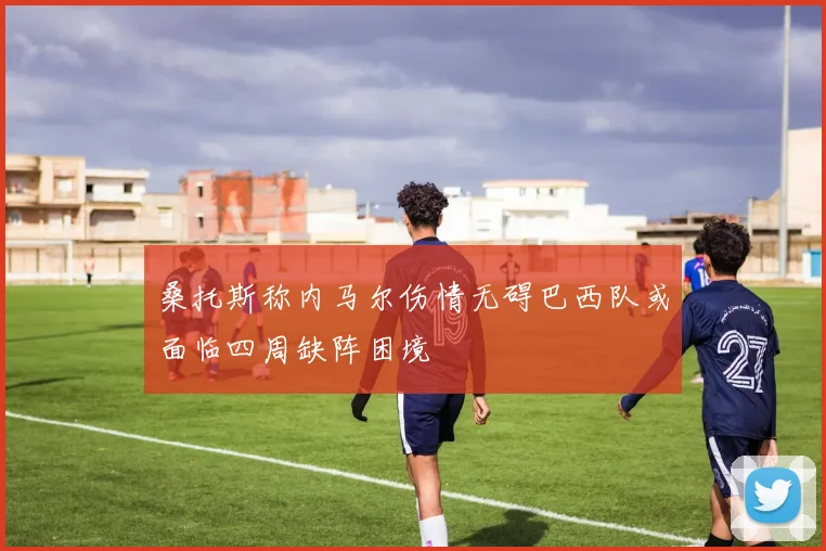 桑托斯称内马尔伤情无碍巴西队或面临四周缺阵困境