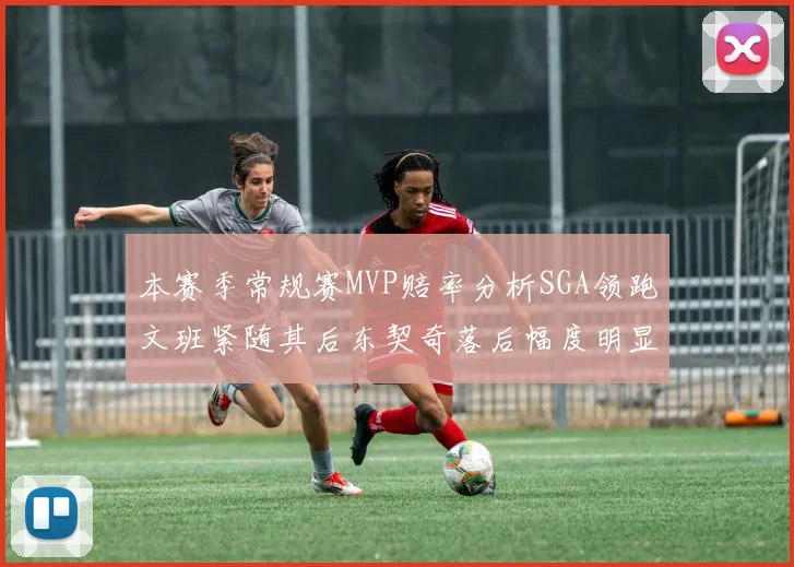 本赛季常规赛MVP赔率分析SGA领跑文班紧随其后东契奇落后幅度明显