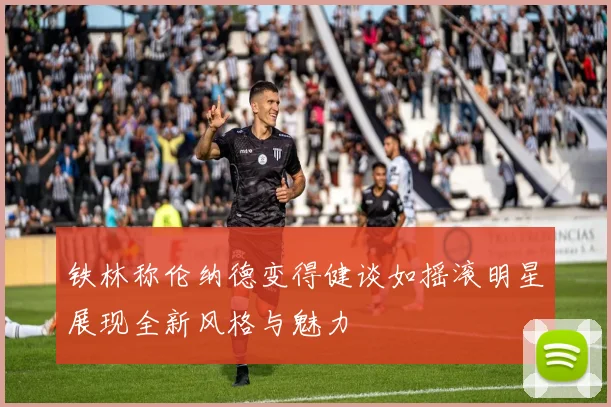 铁林称伦纳德变得健谈如摇滚明星展现全新风格与魅力
