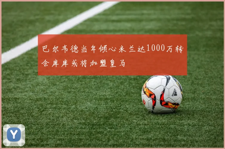巴尔韦德当年倾心米兰达1000万转会库库或将加盟皇马