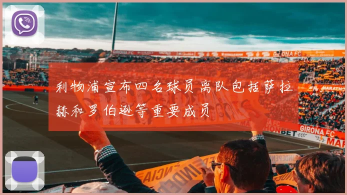 利物浦宣布四名球员离队包括萨拉赫和罗伯逊等重要成员