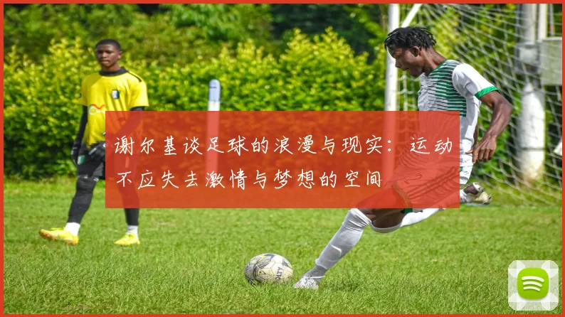 谢尔基谈足球的浪漫与现实：运动不应失去激情与梦想的空间