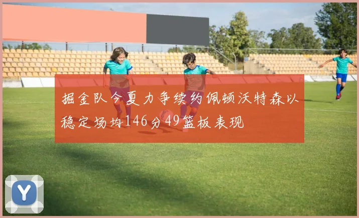 掘金队今夏力争续约佩顿沃特森以稳定场均146分49篮板表现