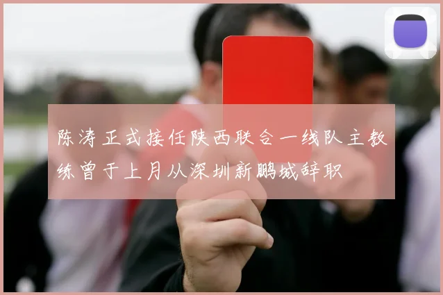 陈涛正式接任陕西联合一线队主教练曾于上月从深圳新鹏城辞职