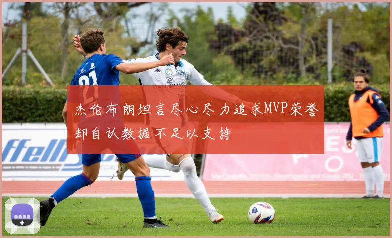 杰伦布朗坦言尽心尽力追求MVP荣誉却自认数据不足以支持