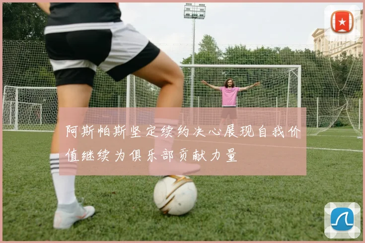 阿斯帕斯坚定续约决心展现自我价值继续为俱乐部贡献力量