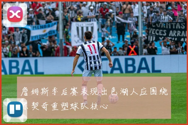 詹姆斯季后赛表现出色湖人应围绕东契奇重塑球队核心