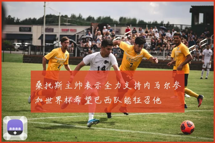 桑托斯主帅表示全力支持内马尔参加世界杯希望巴西队能征召他