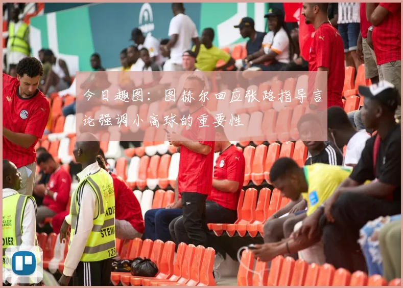 今日趣图：图赫尔回应张路指导言论强调小高球的重要性