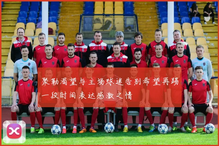 聚勒渴望与主场球迷告别希望再踢一段时间表达感激之情