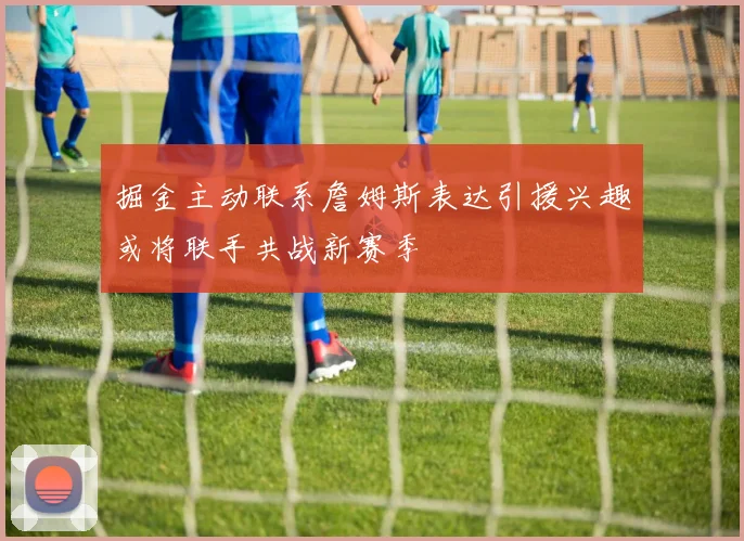 掘金主动联系詹姆斯表达引援兴趣或将联手共战新赛季