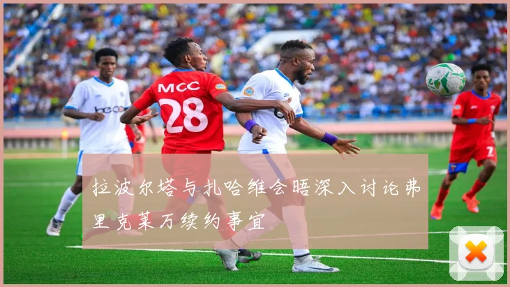 拉波尔塔与扎哈维会晤深入讨论弗里克莱万续约事宜