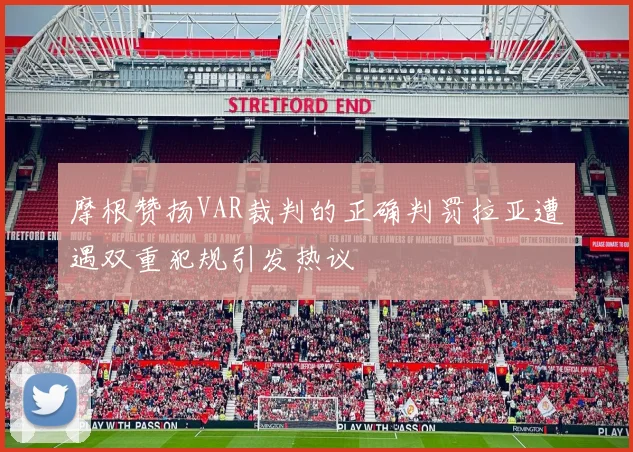 摩根赞扬VAR裁判的正确判罚拉亚遭遇双重犯规引发热议