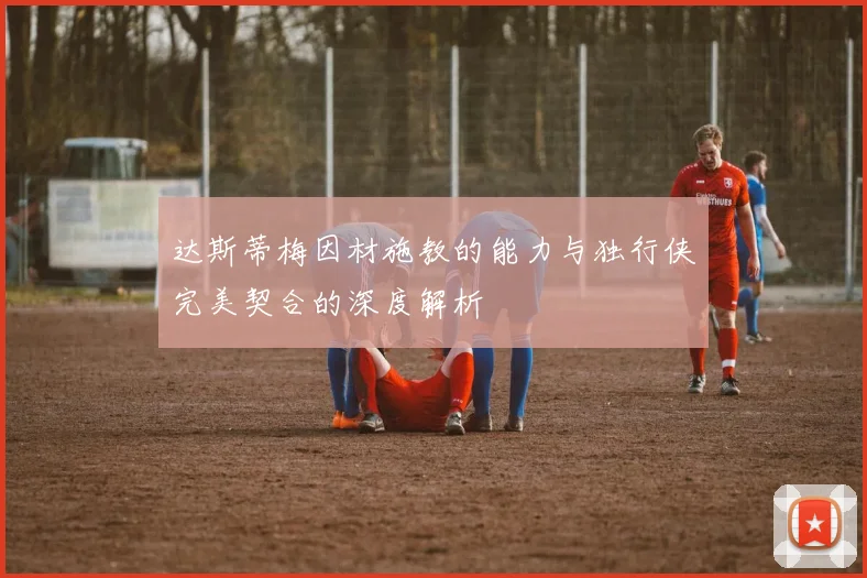 达斯蒂梅因材施教的能力与独行侠完美契合的深度解析