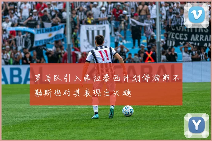 罗马队引入弗拉泰西计划停滞那不勒斯也对其表现出兴趣