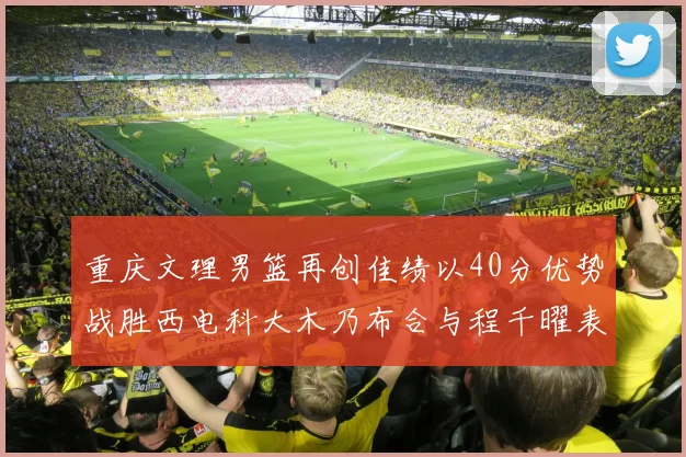 重庆文理男篮再创佳绩以40分优势战胜西电科大木乃布合与程千曜表现出色