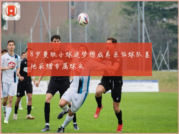 8岁曼联小球迷梦想成真亲临球队基地获赠专属球衣