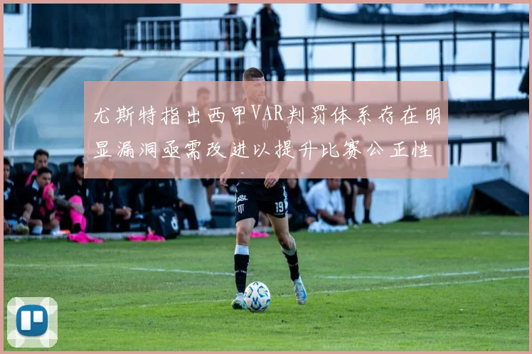 尤斯特指出西甲VAR判罚体系存在明显漏洞亟需改进以提升比赛公正性