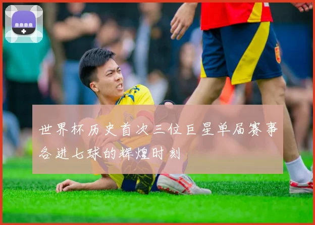 世界杯历史首次三位巨星单届赛事各进七球的辉煌时刻