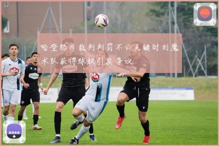 哈登怒斥裁判判罚不公关键时刻魔术队获得球权引发争议