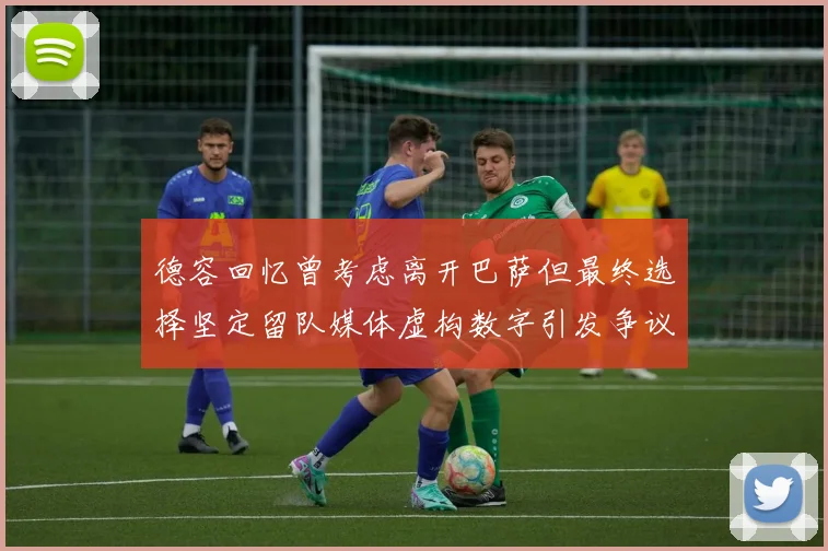 德容回忆曾考虑离开巴萨但最终选择坚定留队媒体虚构数字引发争议